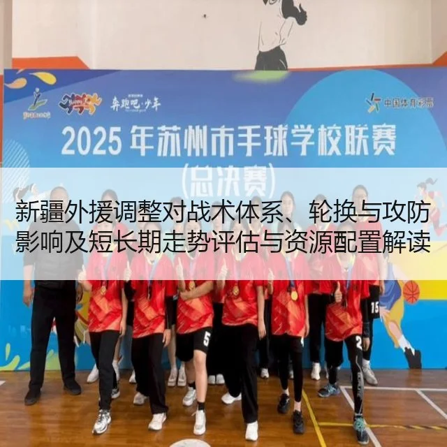 新疆外援调整对战术体系、轮换与攻防影响及短长期走势评估与资源配置解读